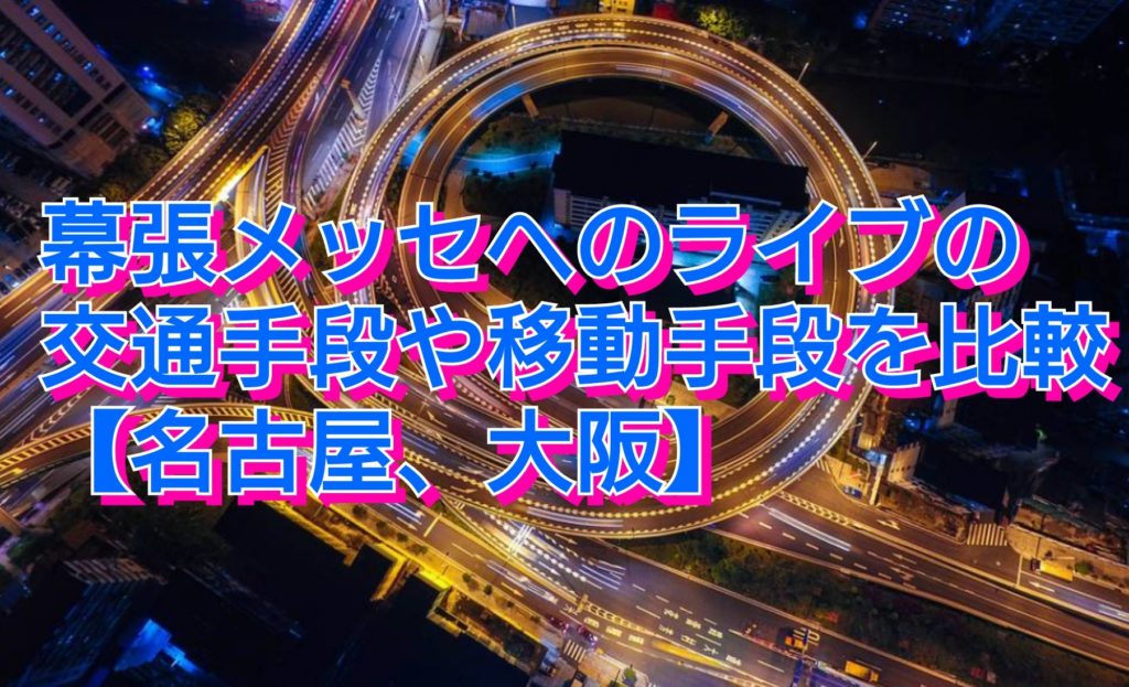 幕張メッセへのライブの交通手段や移動手段を比較【名古屋、大阪】