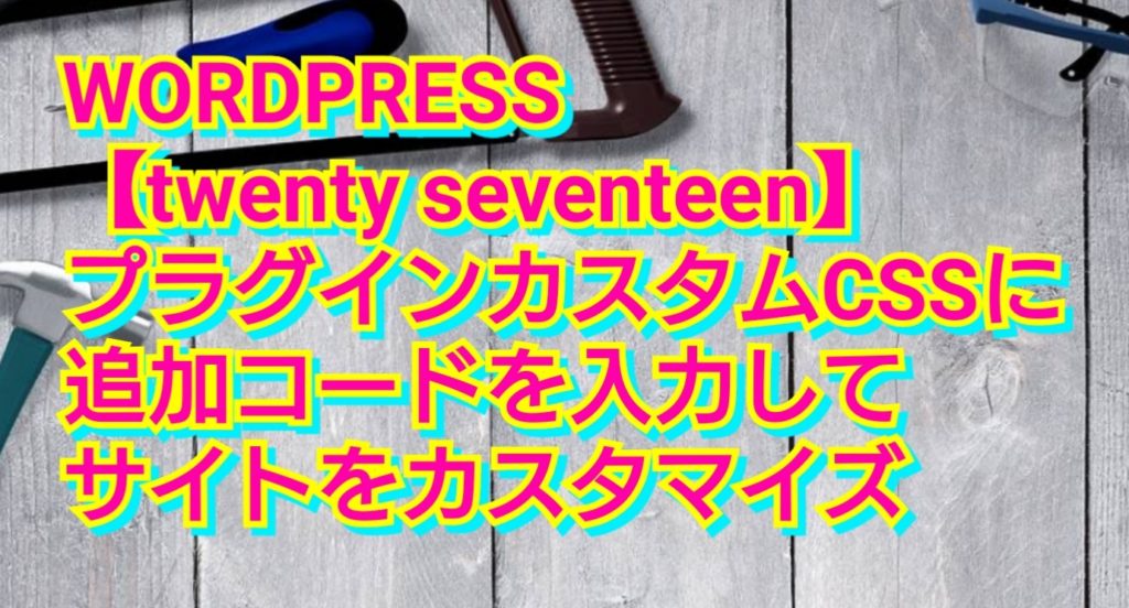 WORDPRESS【twenty seventeen】プラグインカスタムCSSに追加コードを入力してサイトをカスタマイズ